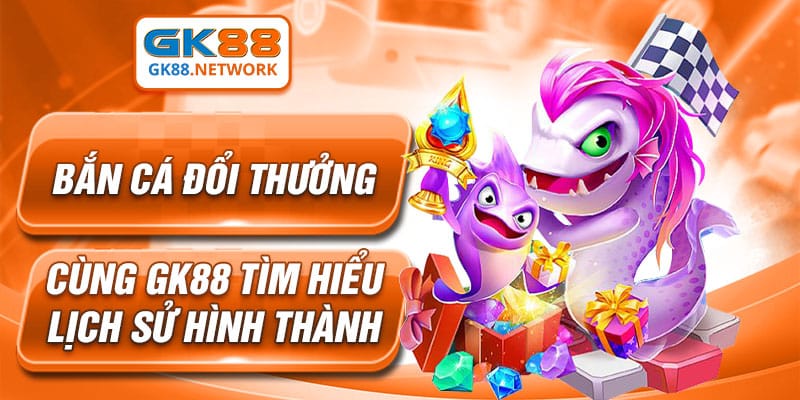 Bắn Cá Đổi Thưởng - Cùng GK88 Tìm Hiểu Lịch Sử Hình Thành