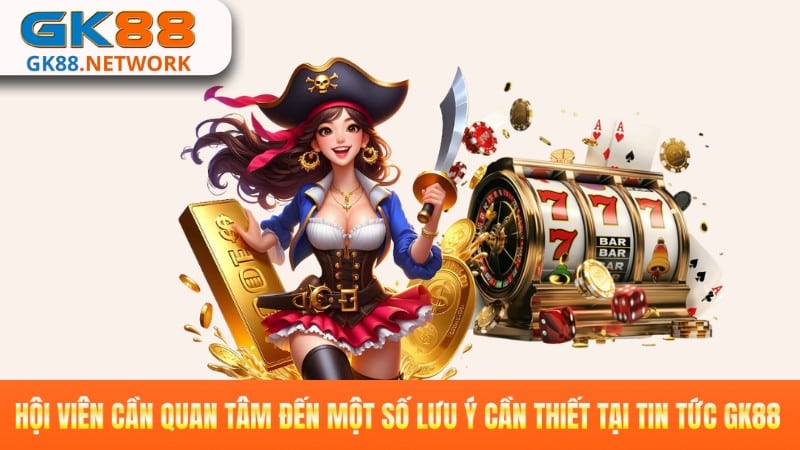 Hội viên cần quan tâm đến một số lưu ý cần thiết tại tin tức GK88