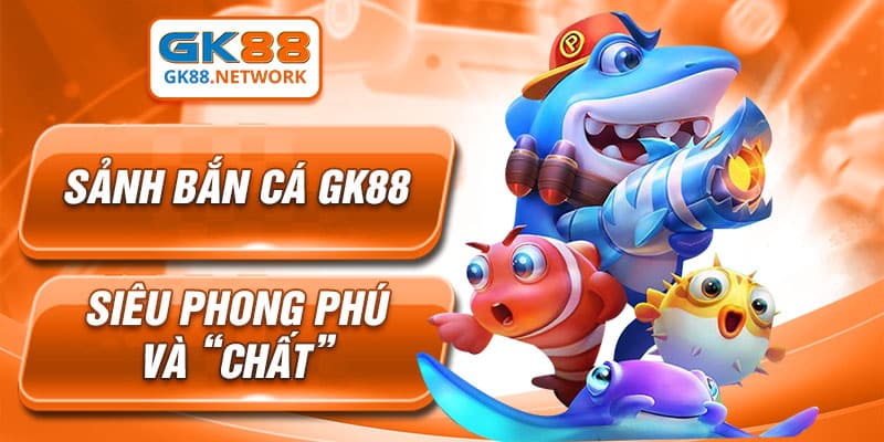 Sảnh bắn cá GK88 siêu phong phú và “chất”