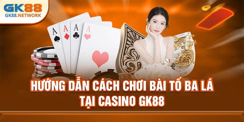 Hướng Dẫn Cách Chơi Bài Tố Ba Lá Tại Casino GK88