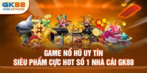 Game Nổ Hũ Uy Tín - Siêu Phẩm Cực Hot Số 1 Nhà Cái GK88