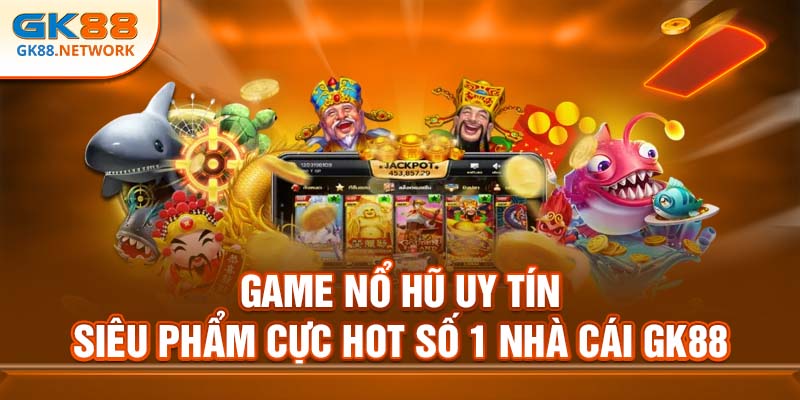 Game Nổ Hũ Uy Tín - Siêu Phẩm Cực Hot Số 1 Nhà Cái GK88